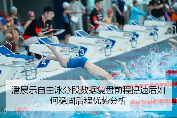 潘展乐自由泳分段数据复盘前程提速后如何稳固后程优势分析