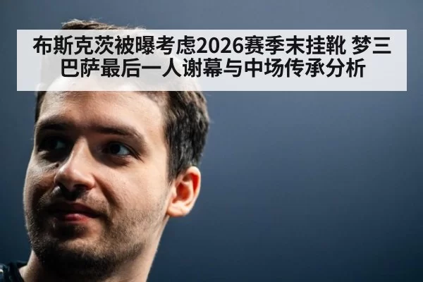 布斯克茨被曝考虑2026赛季末挂靴 梦三巴萨最后一人谢幕与中场传承分析