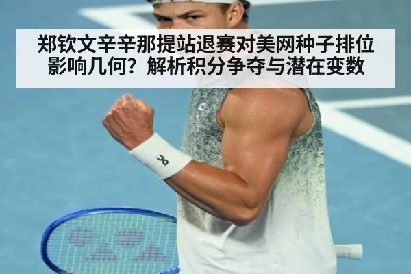 郑钦文辛辛那提站退赛对美网种子排位影响几何？解析积分争夺与潜在变数