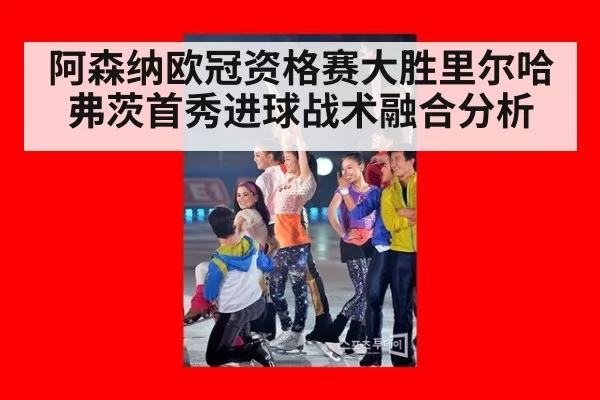 阿森纳欧冠资格赛大胜里尔哈弗茨首秀进球战术融合分析