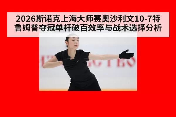 2026斯诺克上海大师赛奥沙利文10-7特鲁姆普夺冠单杆破百效率与战术选择分析