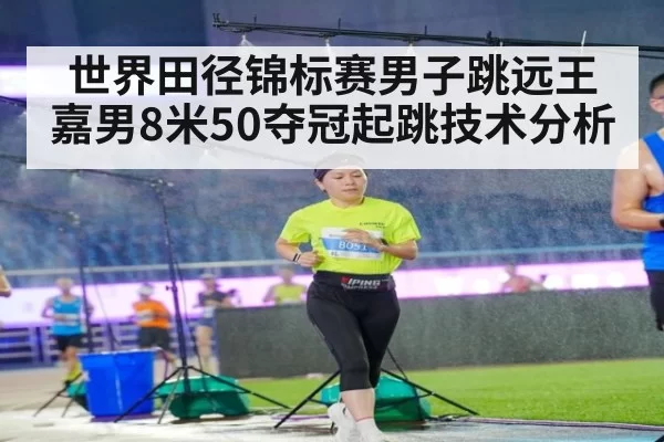 世界田径锦标赛男子跳远王嘉男8米50夺冠起跳技术分析