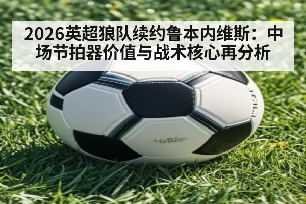 2026英超狼队续约鲁本内维斯：中场节拍器价值与战术核心再分析