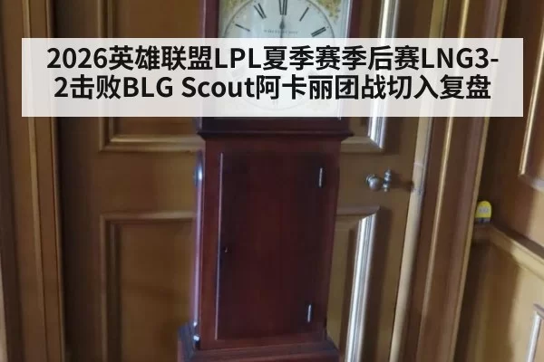 2026英雄联盟LPL夏季赛季后赛LNG3-2击败BLG Scout阿卡丽团战切入复盘
