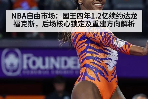 NBA自由市场：国王四年1.2亿续约达龙福克斯，后场核心锁定及重建方向解析