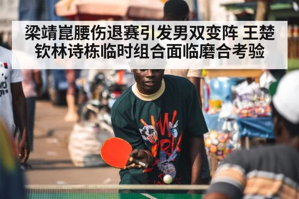梁靖崑腰伤退赛引发男双变阵 王楚钦林诗栋临时组合面临磨合考验