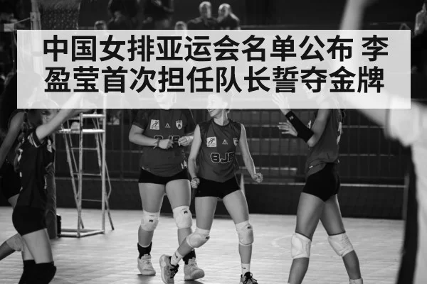 中国女排亚运会名单公布 李盈莹首次担任队长誓夺金牌