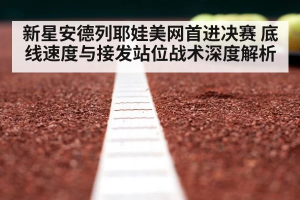 新星安德列耶娃美网首进决赛 底线速度与接发站位战术深度解析