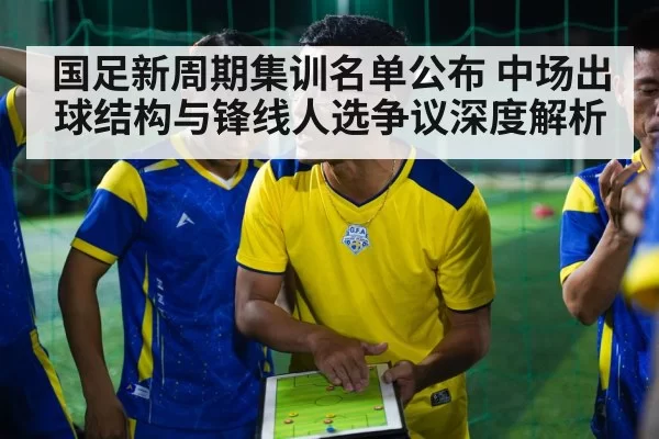 国足新周期集训名单公布 中场出球结构与锋线人选争议深度解析